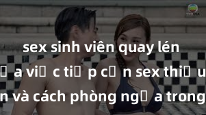 sex sinh viên quay lén Nguy cơ của việc tiếp cận sex thiếu niên và cách phòng ngừa trong xã hội hiện đại