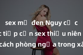 sex mỹ đen Nguy cơ của việc tiếp cận sex thiếu niên và cách phòng ngừa trong xã hội hiện đại
