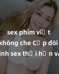 sex phim việt nam không che Cặp đôi gái xinh sex thổi hồn vào đêm muộn