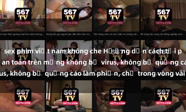 sex phim việt nam không che Hướng dẫn cách tải phim sex nhanh chóng và an toàn trên mạng không bị virus, không bị quảng cáo làm phiền, chỉ trong vòng vài phút.