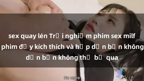 sex quay lén Trải nghiệm phim sex milf: những bộ phim đầy kích thích và hấp dẫn bạn không thể bỏ qua