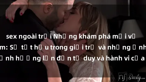 sex ngoài trời Những khám phá mới về sex bà mẹ Việt Nam: Sự tụt hậu trong giới trẻ và những ảnh hưởng lớn đến tư duy và hành vi của độ tuổi trung niên.
