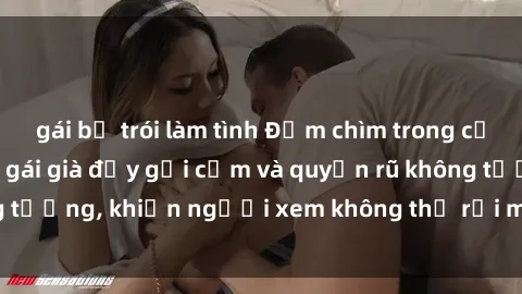 gái bị trói làm tình Đắm chìm trong cảm xúc với phim sex gái già đầy gợi cảm và quyến rũ không tưởng, khiến người xem không thể rời mắt khỏi màn hình.
