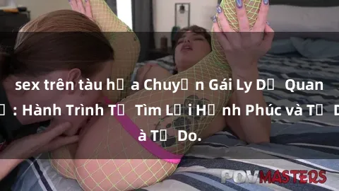 sex trên tàu hỏa Chuyện Gái Ly Dị Quan Hệ: Hành Trình Tự Tìm Lại Hạnh Phúc và Tự Do.