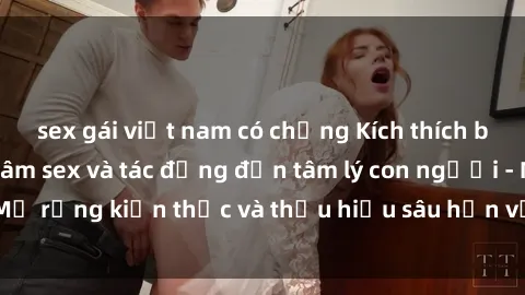 sex gái việt nam có chồng Kích thích bản năng: Sự bạo dâm sex và tác động đến tâm lý con người - Mở rộng kiến thức và thấu hiểu sâu hơn về hiện tượng xã hội