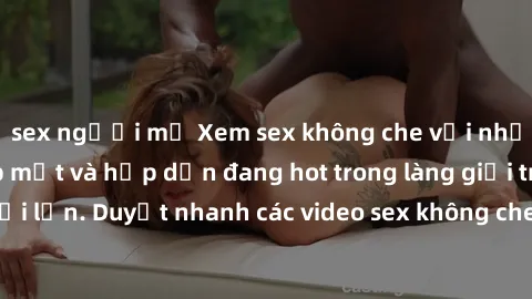 sex người mỹ Xem sex không che với những cảnh quay đẹp mắt và hấp dẫn đang hot trong làng giải trí người lớn. Duyệt nhanh các video sex không che để thỏa mãn khát khao.