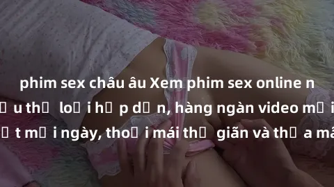 phim sex châu âu Xem phim sex online ngay tại nhà với nhiều thể loại hấp dẫn, hàng ngàn video mới cập nhật mỗi ngày, thoải mái thư giãn và thỏa mãn nhu cầu tình dục của bạn.