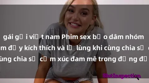 gái gọi việt nam Phim sex bạo dâm nhóm - Cuộc trải nghiệm đầy kích thích và lạ lùng khi cùng chia sẻ cảm xúc đam mê trong đỗng đồng tình ái.