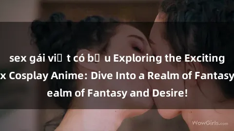 sex gái việt có bầu Exploring the Exciting World of Sex Cosplay Anime: Dive Into a Realm of Fantasy and Desire!