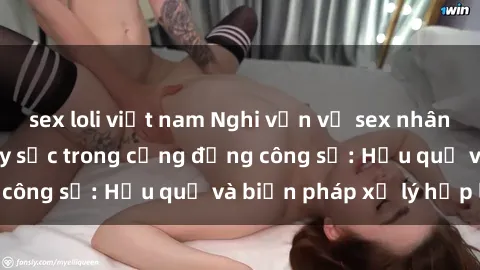 sex loli việt nam Nghi vấn vụ sex nhân viên văn phòng gây sốc trong cộng đồng công sở: Hậu quả và biện pháp xử lý hợp lý
