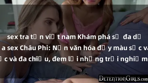 sex tra tấn việt nam Khám phá sự đa dạng và sôi động của sex Châu Phi: Nền văn hóa đầy màu sắc và đa chiều, đem lại những trải nghiệm mới lạ và thú vị.
