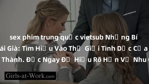 sex phim trung quốc vietsub Những Bí Mật Về Sex Của Gái Già: Tìm Hiểu Vào Thế Giới Tình Dục Của Phụ Nữ Trưởng Thành. Đọc Ngay Để Hiểu Rõ Hơn Về Nhu Cầu Và Sở Thích Của Phụ Nữ Trong Tuổi già.