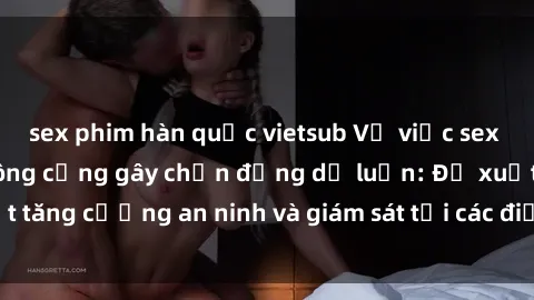 sex phim hàn quốc vietsub Vụ việc sex trong nhà vệ sinh công cộng gây chấn động dư luận: Đề xuất tăng cường an ninh và giám sát tại các điểm tiêu thụ công cộng