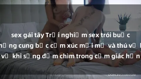 sex gái tây Trải nghiệm sex trói buộc đầy hứng khởi: Những cung bậc cảm xúc mới mẻ và thú vị khi sống đắm chìm trong cảm giác hớn hở và hứa hẹn.
