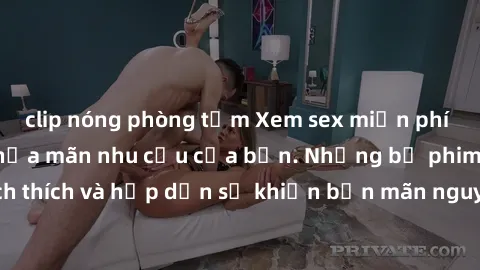 clip nóng phòng tắm Xem sex miễn phí vietsub ngay để thỏa mãn nhu cầu của bạn. Những bộ phim đầy kích thích và hấp dẫn sẽ khiến bạn mãn nguyện. Đừng bỏ lỡ cơ hội này!