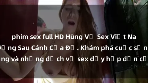 phim sex full HD Hùng Vỹ Sex Việt Nam: Những Bí Mật Đằng Sau Cánh Cửa Đỏ. Khám phá cuộc sống và những dịch vụ sex đầy hấp dẫn của người Việt Nam.