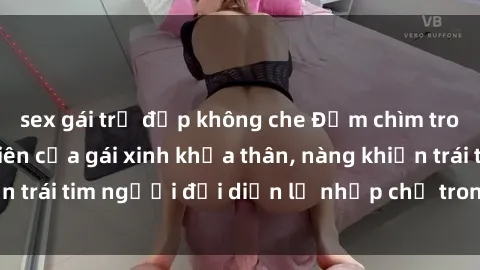 sex gái trẻ đẹp không che Đắm chìm trong vẻ đẹp tự nhiên của gái xinh khỏa thân, nàng khiến trái tim người đối diện lỡ nhịp chỉ trong một cái nhìn.
