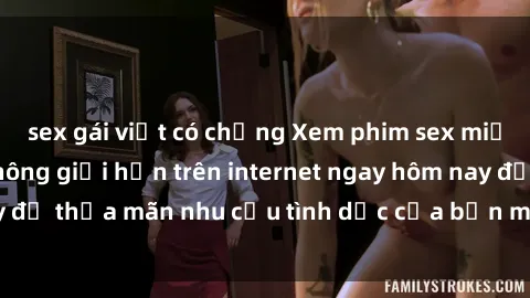 sex gái việt có chồng Xem phim sex miễn phí hoàn toàn không giới hạn trên internet ngay hôm nay để thỏa mãn nhu cầu tình dục của bạn mà không tốn chi phí.