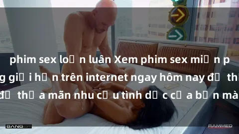 phim sex loạn luân Xem phim sex miễn phí hoàn toàn không giới hạn trên internet ngay hôm nay để thỏa mãn nhu cầu tình dục của bạn mà không tốn chi phí.