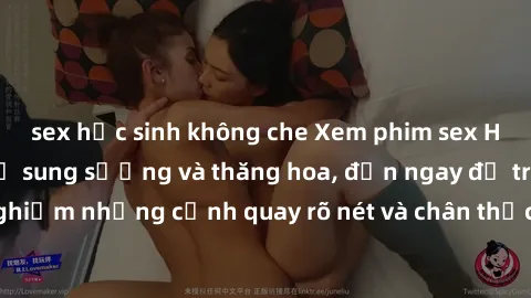 sex học sinh không che Xem phim sex HD: Đỉnh cao của sự sung sướng và thăng hoa, đến ngay để trải nghiệm những cảnh quay rõ nét và chân thực nhất. Hãy cùng khám phá!