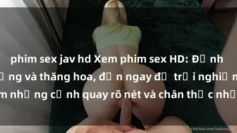 phim sex jav hd Xem phim sex HD: Đỉnh cao của sự sung sướng và thăng hoa, đến ngay để trải nghiệm những cảnh quay rõ nét và chân thực nhất. Hãy cùng khám phá!