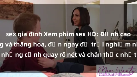 sex gia đình Xem phim sex HD: Đỉnh cao của sự sung sướng và thăng hoa, đến ngay để trải nghiệm những cảnh quay rõ nét và chân thực nhất. Hãy cùng khám phá!