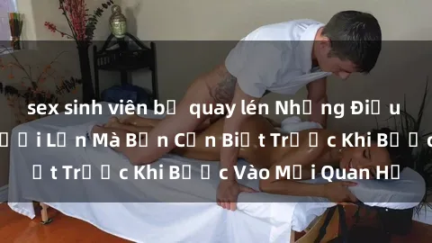 sex sinh viên bị quay lén Những Điều Bí Mật Về Sex Người Lớn Mà Bạn Cần Biết Trước Khi Bước Vào Mối Quan Hệ