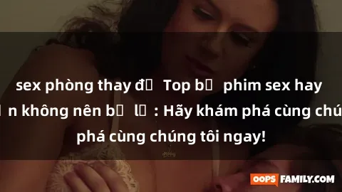 sex phòng thay đồ Top bộ phim sex hay nhất mà bạn không nên bỏ lỡ: Hãy khám phá cùng chúng tôi ngay!