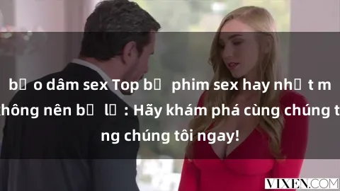 bạo dâm sex Top bộ phim sex hay nhất mà bạn không nên bỏ lỡ: Hãy khám phá cùng chúng tôi ngay!