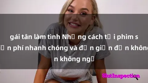 gái tân làm tình Những cách tải phim sex miễn phí nhanh chóng và đơn giản đến không ngờ