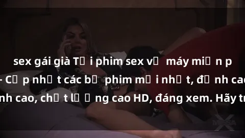 sex gái già Tải phim sex về máy miễn phí và nhanh chóng - Cập nhật các bộ phim mới nhất, đỉnh cao, chất lượng cao HD, đáng xem. Hãy trải nghiệm ngay!