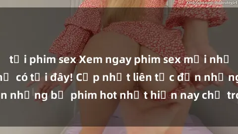 tải phim sex Xem ngay phim sex mới nhất, hấp dẫn nhất chỉ có tại đây! Cập nhật liên tục đến những bộ phim hot nhất hiện nay chỉ trong vài cú click!