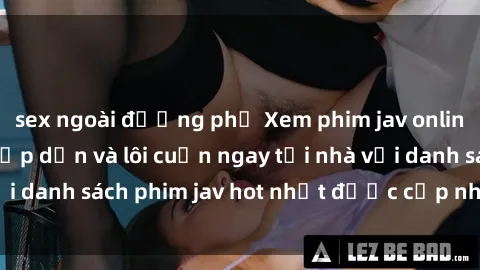 sex ngoài đường phố Xem phim jav online: trải nghiệm hấp dẫn và lôi cuốn ngay tại nhà với danh sách phim jav hot nhất được cập nhật liên tục.