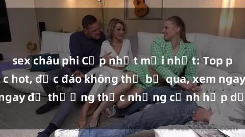 sex châu phi Cập nhật mới nhất: Top phim JAV Vietsub cực hot, độc đáo không thể bỏ qua, xem ngay để thưởng thức những cảnh hấp dẫn và đầy kích thích!