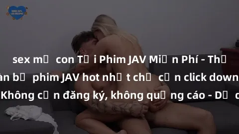sex mẹ con Tải Phim JAV Miễn Phí - Thưởng thức hàng ngàn bộ phim JAV hot nhất chỉ cần click download. Không cần đăng ký, không quảng cáo - Dễ dàng tải về và xem online!