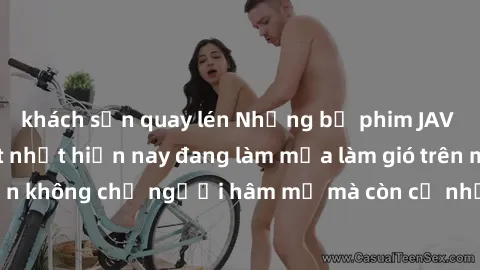 khách sạn quay lén Những bộ phim JAV idol không che hot nhất hiện nay đang làm mưa làm gió trên mạng, hấp dẫn không chỉ người hâm mộ mà còn cả những ai mới tìm hiểu về thể loại này!