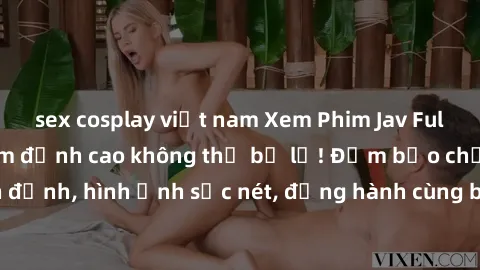 sex cosplay việt nam Xem Phim Jav Full HD: Những bộ phim đỉnh cao không thể bỏ lỡ! Đảm bảo chất lượng ổn định, hình ảnh sắc nét, đồng hành cùng bạn trong những giây phút thư giãn!