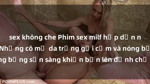 sex không che Phim sex milf hấp dẫn nhất mọi thời đại: Những cô mẹ da trắng gợi cảm và nóng bỏng sẵn sàng khiến bạn lên đỉnh chỉ trong chớp mắt!