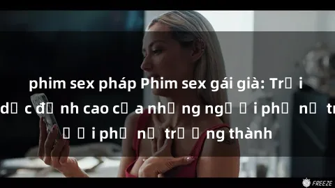 phim sex pháp Phim sex gái già: Trải nghiệm tình dục đỉnh cao của những người phụ nữ trưởng thành