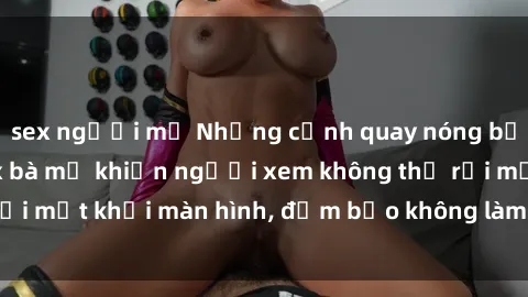 sex người mỹ Những cảnh quay nóng bỏng trong phim sex bà mẹ khiến người xem không thể rời mắt khỏi màn hình, đảm bảo không làm bạn thất vọng!