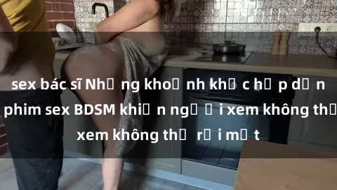 sex bác sĩ Những khoảnh khắc hấp dẫn trong bộ phim sex BDSM khiến người xem không thể rời mắt