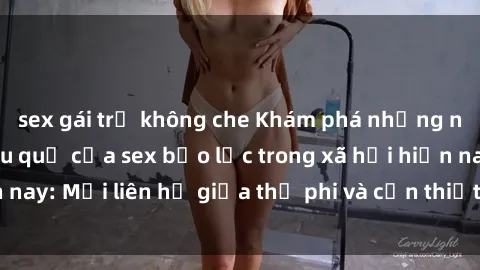 sex gái trẻ không che Khám phá những nguyên nhân và hậu quả của sex bạo lực trong xã hội hiện nay: Mối liên hệ giữa thị phi và cần thiết phải ngăn chặn.
