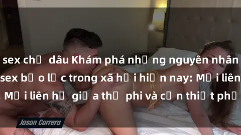 sex chị dâu Khám phá những nguyên nhân và hậu quả của sex bạo lực trong xã hội hiện nay: Mối liên hệ giữa thị phi và cần thiết phải ngăn chặn.