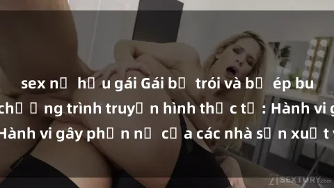 sex nữ hầu gái Gái bị trói và bị ép buộc làm tình trong chương trình truyền hình thực tế: Hành vi gây phẫn nộ của các nhà sản xuất và người xem.