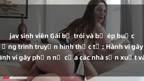 jav sinh viên Gái bị trói và bị ép buộc làm tình trong chương trình truyền hình thực tế: Hành vi gây phẫn nộ của các nhà sản xuất và người xem.