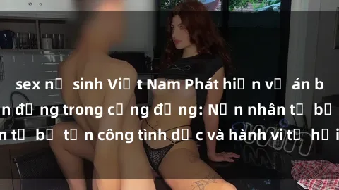 sex nữ sinh Việt Nam Phát hiện vụ án bạo dâm sex gây chấn động trong cộng đồng: Nạn nhân tố bị tấn công tình dục và hành vi tệ hại được tiết lộ