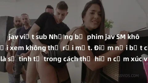 jav việt sub Những bộ phim jav SM không che khiến người xem không thể rời mắt. Điểm nổi bật của thể loại này là sự tinh tế trong cách thể hiện cảm xúc và sự hấp dẫn của những cảnh quay.