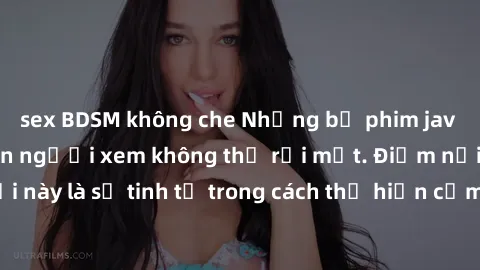 sex BDSM không che Những bộ phim jav SM không che khiến người xem không thể rời mắt. Điểm nổi bật của thể loại này là sự tinh tế trong cách thể hiện cảm xúc và sự hấp dẫn của những cảnh quay.