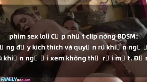 phim sex loli Cập nhật clip nóng BDSM: Những pha hành động đầy kích thích và quyến rũ khiến người xem không thể rời mắt. Đừng bỏ lỡ!