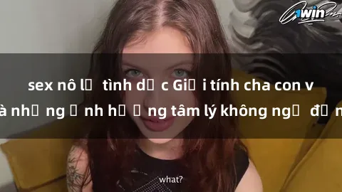 sex nô lệ tình dục Giới tính cha con và những ảnh hưởng tâm lý không ngờ đến